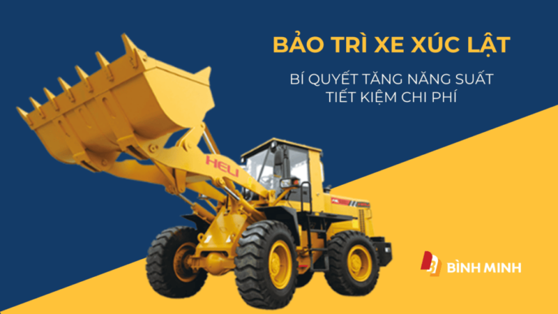 Bảo trì xe xúc lật: Bí quyết tăng năng suất và tiết kiệm chi phí