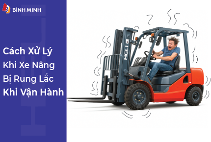 Cách Xử Lý Khi Xe Nâng Bị Rung Lắc Khi Vận Hành